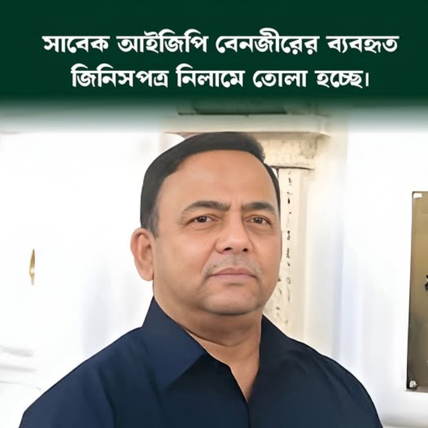সেই ঘৃণিত   সাবেক আইজিপি বেনজিরের জিনিসপত্র নিলামে তোলা হচ্ছে।